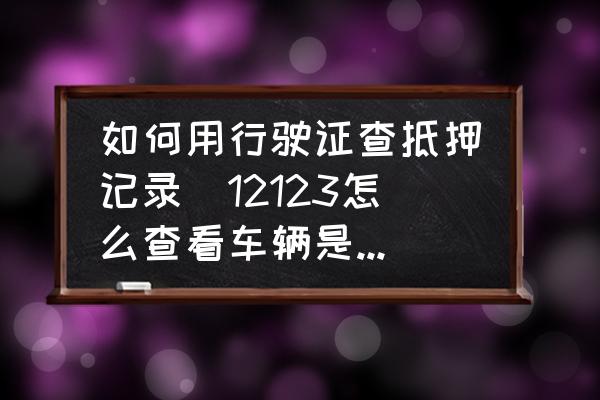 如何用行驶证查抵押记录(12123怎么查看车辆是否抵押？)