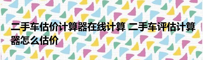 二手车子评估价格查询_二手车怎么评估价格查询_评估查询二手车价格app