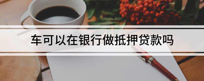 抵押车子银行通知面签要多久_把车子抵押给银行吗_抵押车子贷款银行怎么办理